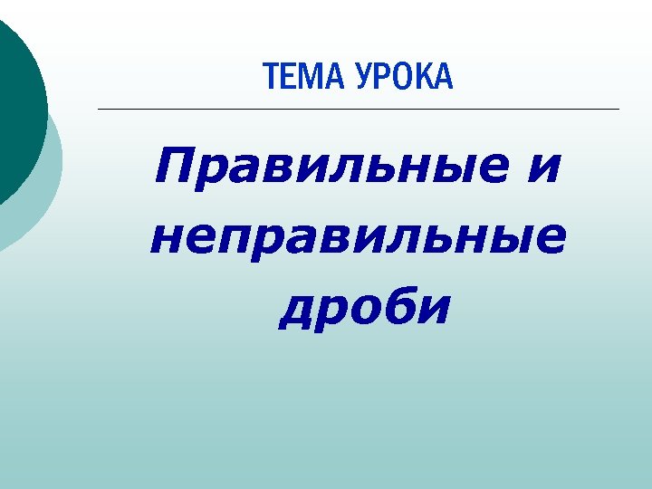 ТЕМА УРОКА Правильные и неправильные дроби 