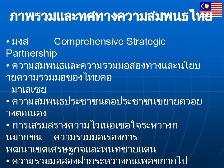 ภาพรวมและทศทางความสมพนธไทย • มงส Comprehensive Strategic Partnership • ความสมพนธและความรวมมอสองทางและนโยบ ายความรวมมอของไทยคอ มาเลเซย • ความสมพนธประชาชนตอประชาชนขยายตวอย างตอเนอง •