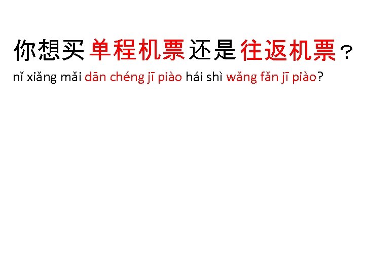 你想买 单程机票 还是 往返机票？ nǐ xiǎng mǎi dān chéng jī piào hái shì wǎng