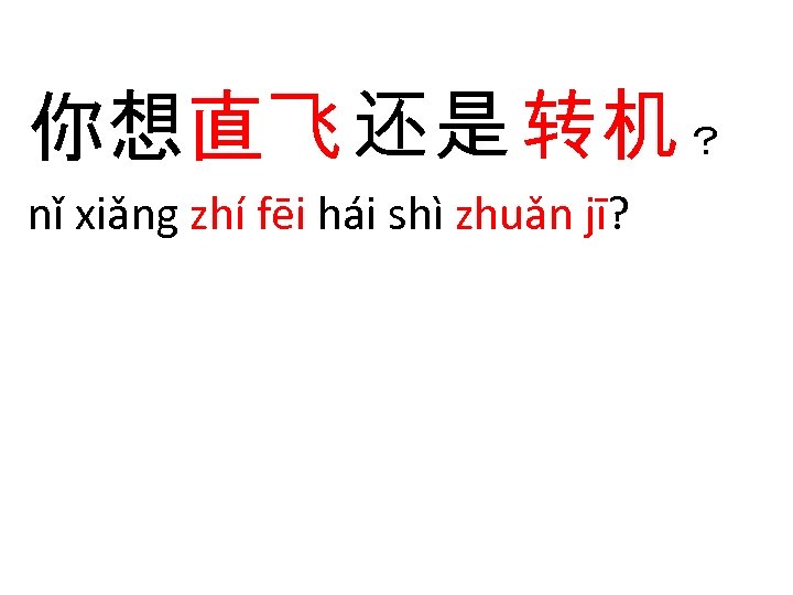 你想直飞 还是 转机 ？ nǐ xiǎng zhí fēi hái shì zhuǎn jī? 