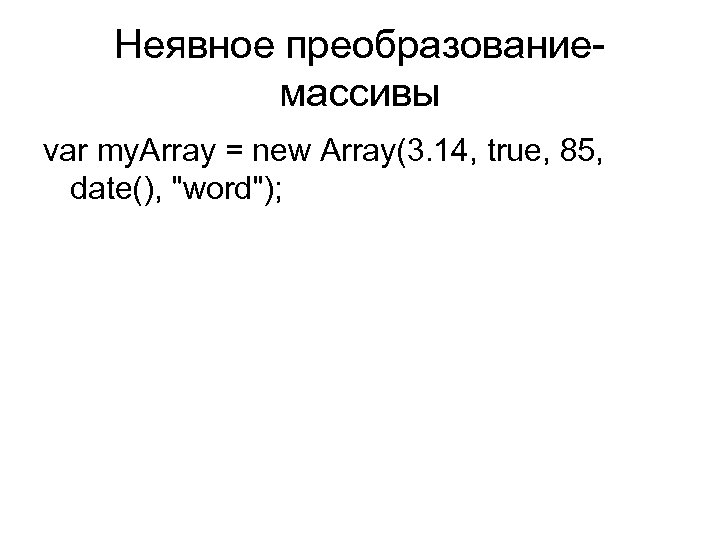Неявное преобразование- массивы var my. Array = new Array(3. 14, true, 85, date(), 
