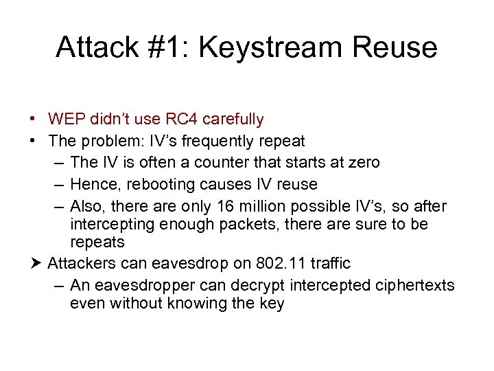 Attack #1: Keystream Reuse • WEP didn’t use RC 4 carefully • The problem: