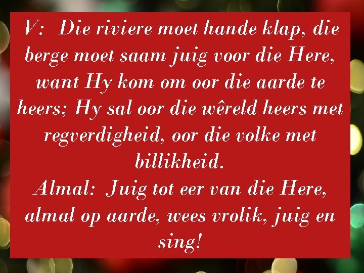 V: Die riviere moet hande klap, die berge moet saam juig voor die Here,