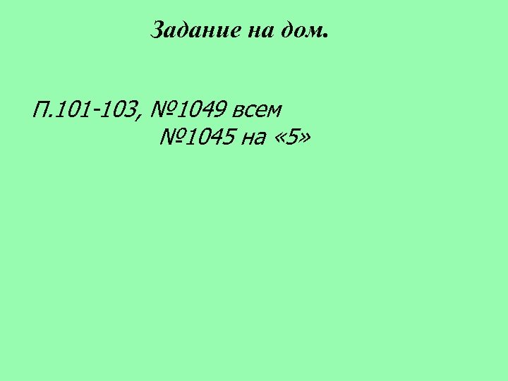 Задание на дом. П. 101 -103, № 1049 всем № 1045 на « 5»