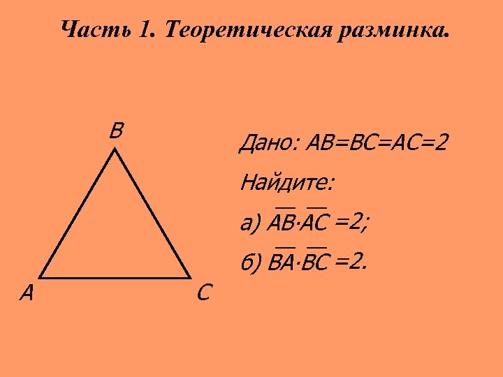 Часть 1. Теоретическая разминка. В Дано: АВ=ВС=АС=2 Найдите: а) АВ∙АС =2; б) ВА∙ВС =2.