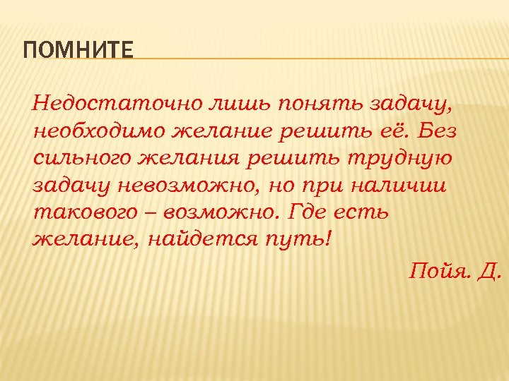 ПОМНИТЕ Недостаточно лишь понять задачу, необходимо желание решить её. Без сильного желания решить трудную