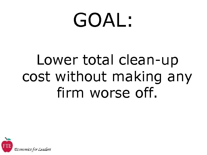 GOAL: Lower total clean-up cost without making any firm worse off. Economics for Leaders