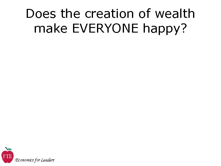 Does the creation of wealth make EVERYONE happy? Economics for Leaders 