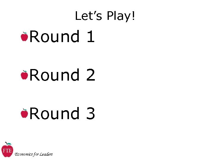 Let’s Play! Round 1 Round 2 Round 3 Economics for Leaders 