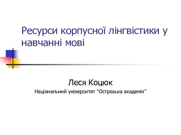 Ресурси корпусної лінгвістики у навчанні мові Леся Коцюк Національний університет “Острозька академія” 