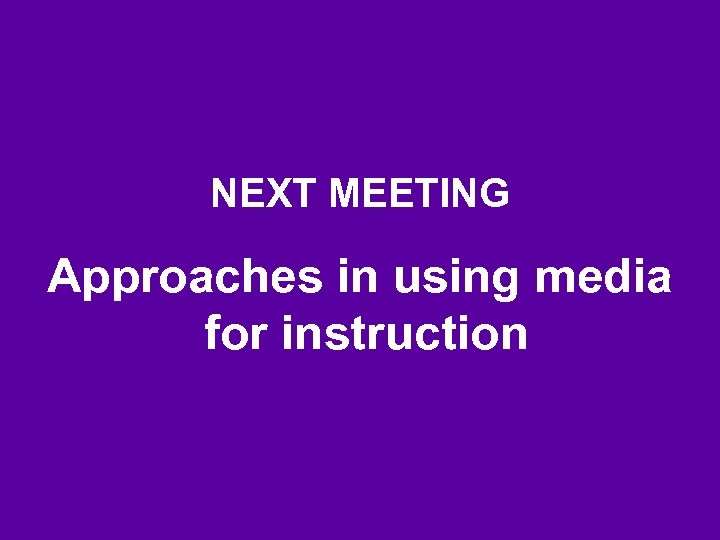 NEXT MEETING Approaches in using media for instruction 