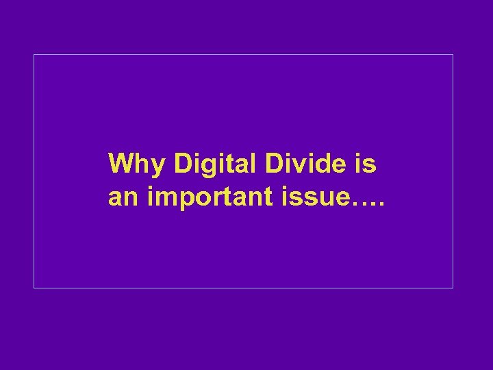 Why Digital Divide is an important issue…. 