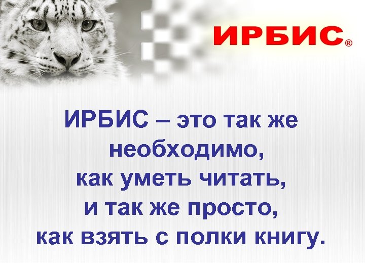 ИРБИС – это так же необходимо, как уметь читать, и так же просто, как