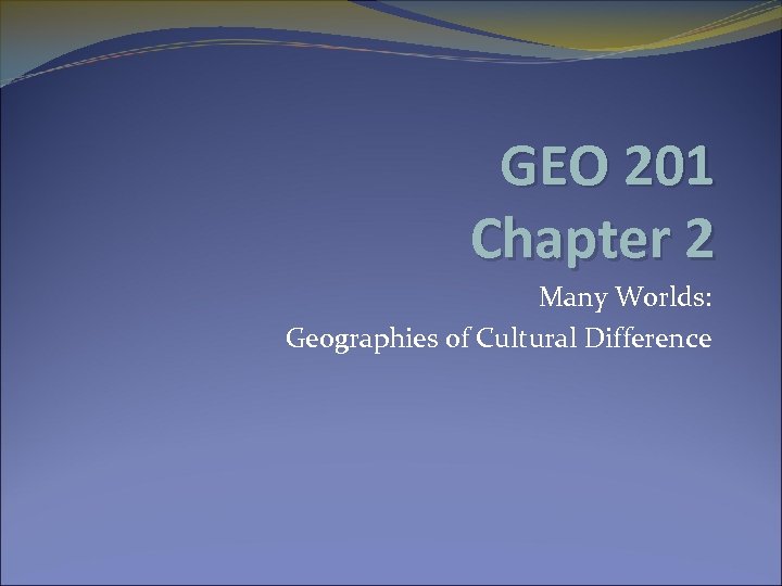 GEO 201 Chapter 2 Many Worlds: Geographies of Cultural Difference 
