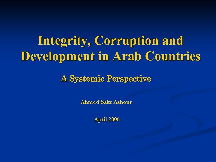 Integrity, Corruption and Development in Arab Countries A Systemic Perspective Ahmed Sakr Ashour April