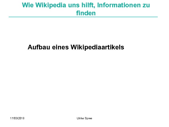 Wie Wikipedia uns hilft, Informationen zu finden Aufbau eines Wikipediaartikels 17/03/2018 Ulrike Spree 