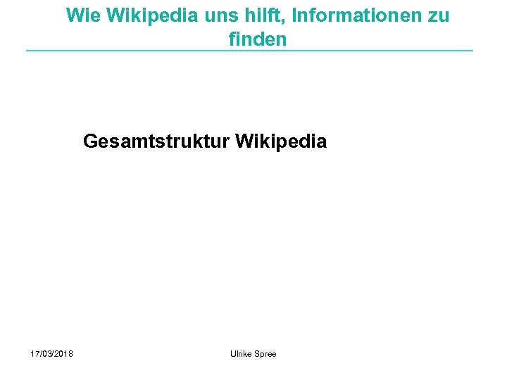 Wie Wikipedia uns hilft, Informationen zu finden Gesamtstruktur Wikipedia 17/03/2018 Ulrike Spree 
