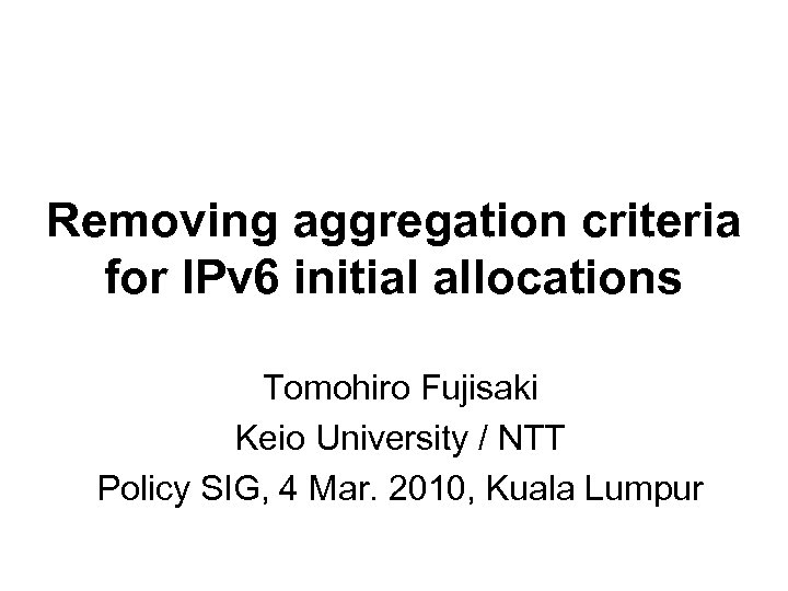 Removing aggregation criteria for IPv 6 initial allocations Tomohiro Fujisaki Keio University / NTT