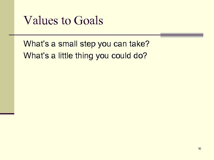 Values to Goals What’s a small step you can take? What’s a little thing