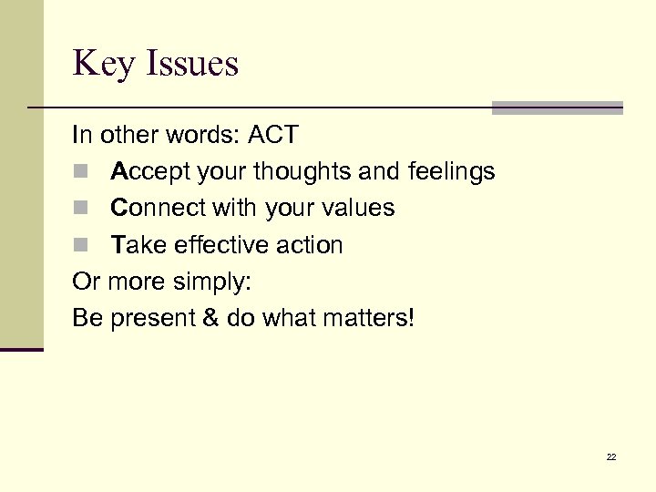 Key Issues In other words: ACT n Accept your thoughts and feelings n Connect