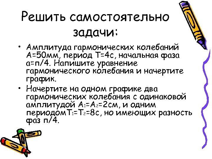 Решить самостоятельно задачи: • Амплитуда гармонических колебаний А=50 мм, период Т=4 с, начальная фаза