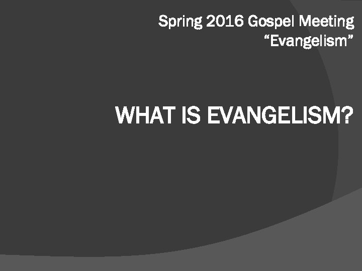 Spring 2016 Gospel Meeting “Evangelism” WHAT IS EVANGELISM? 