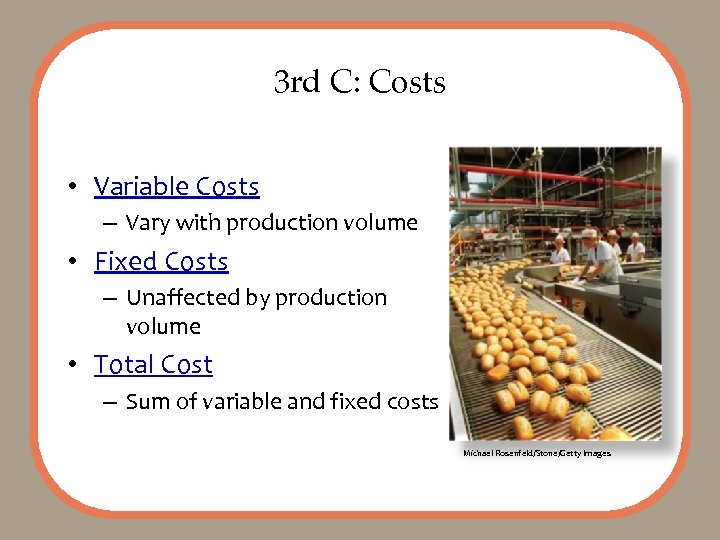 3 rd C: Costs • Variable Costs – Vary with production volume • Fixed