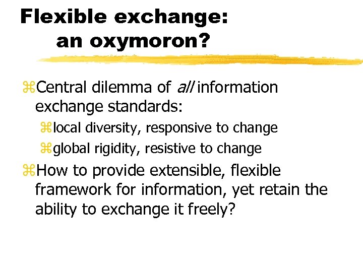 Flexible exchange: an oxymoron? z. Central dilemma of all information exchange standards: zlocal diversity,