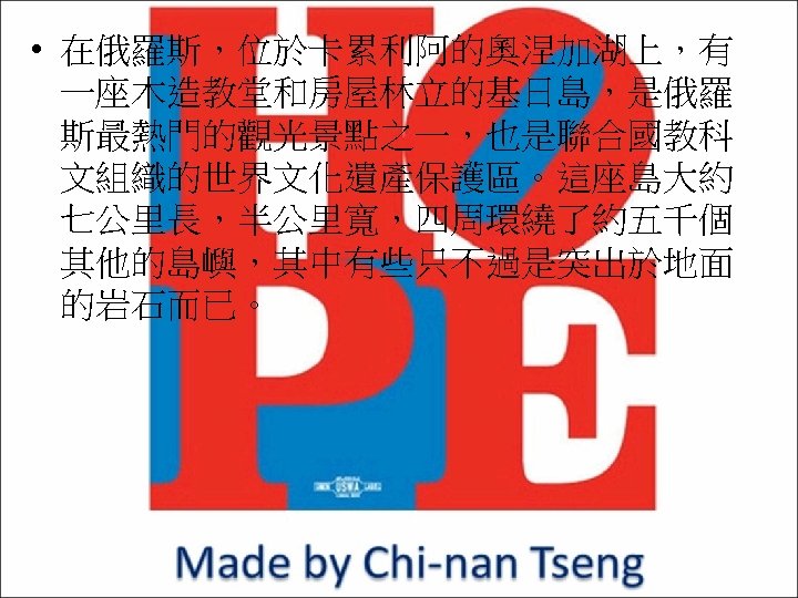  • 在俄羅斯，位於卡累利阿的奧涅加湖上，有 一座木造教堂和房屋林立的基日島，是俄羅 斯最熱門的觀光景點之一，也是聯合國教科 文組織的世界文化遺產保護區。這座島大約 七公里長，半公里寬，四周環繞了約五千個 其他的島嶼，其中有些只不過是突出於地面 的岩石而已。 