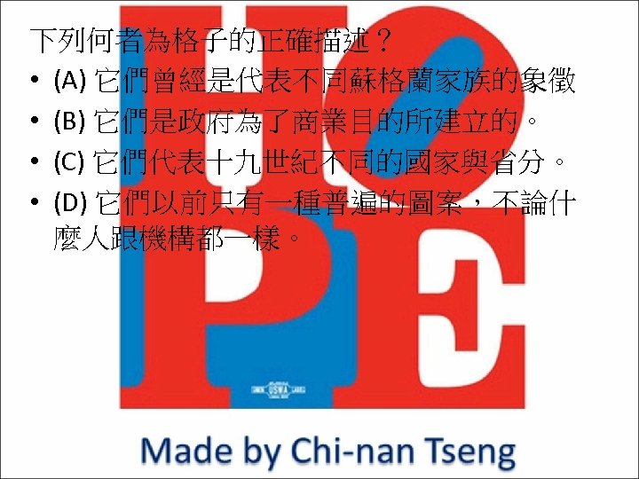 下列何者為格子的正確描述？ • (A) 它們曾經是代表不同蘇格蘭家族的象徵 • (B) 它們是政府為了商業目的所建立的。 • (C) 它們代表十九世紀不同的國家與省分。 • (D) 它們以前只有一種普遍的圖案，不論什 麼人跟機構都一樣。