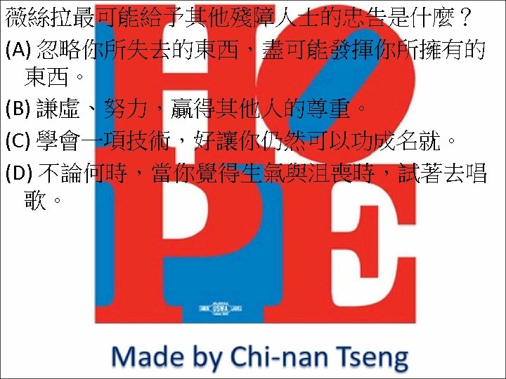 薇絲拉最可能給予其他殘障人士的忠告是什麼？ (A) 忽略你所失去的東西，盡可能發揮你所擁有的 東西。 (B) 謙虛、努力，贏得其他人的尊重。 (C) 學會一項技術，好讓你仍然可以功成名就。 (D) 不論何時，當你覺得生氣與沮喪時，試著去唱 歌。 