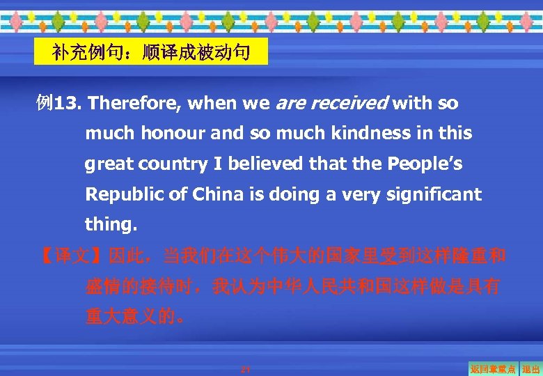 补充例句：顺译成被动句 例13. Therefore, when we are received with so much honour and so much