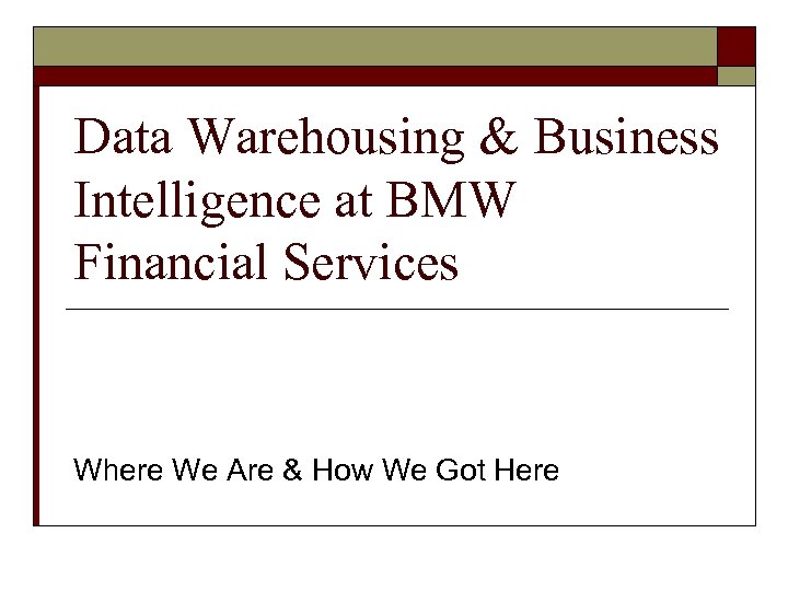 Data Warehousing & Business Intelligence at BMW Financial Services Where We Are & How