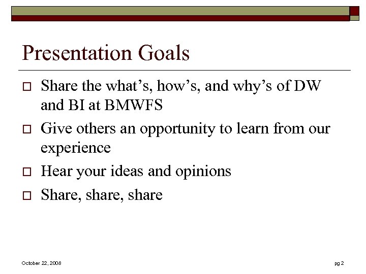 Presentation Goals o o Share the what’s, how’s, and why’s of DW and BI
