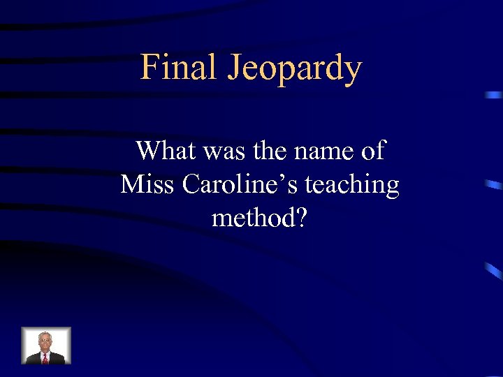 Final Jeopardy What was the name of Miss Caroline’s teaching method? 