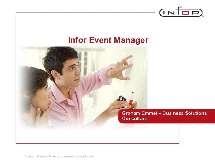 Infor Event Manager Graham Emmel – Business Solutions Consultant Copyright © 2008 Infor. All