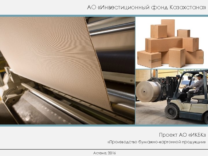 АО «Инвестиционный фонд Казахстана» Проект АО «ИКБК» «Производство бумажно-картонной продукции» Астана, 2016 