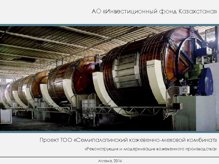 АО «Инвестиционный фонд Казахстана» Проект ТОО «Семипалатинский кожевенно-меховой комбинат» «Реконструкция и модернизация кожевенного производства»