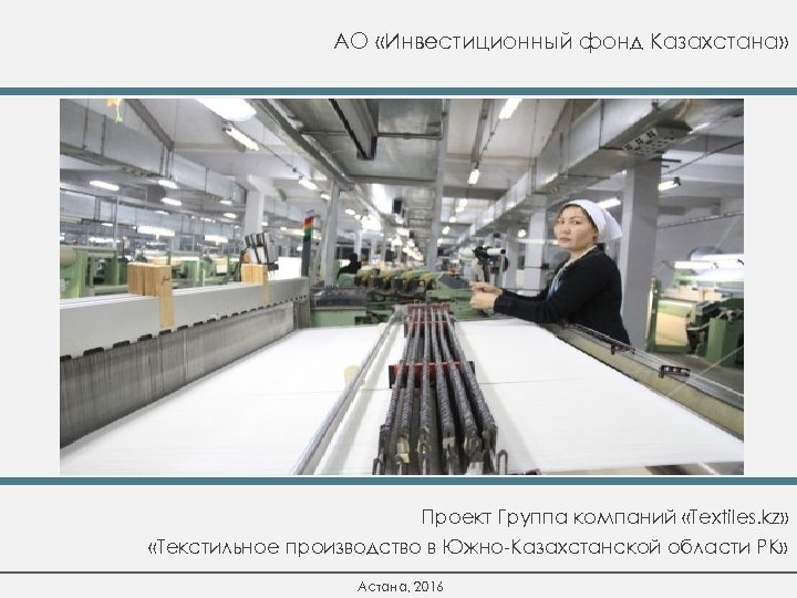 АО «Инвестиционный фонд Казахстана» Проект Группа компаний «Textiles. kz» «Текстильное производство в Южно-Казахстанской области