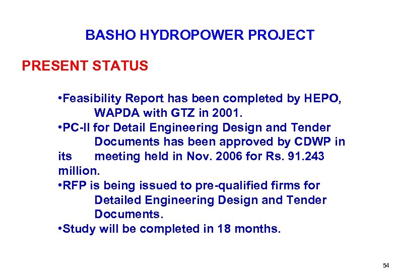 BASHO HYDROPOWER PROJECT PRESENT STATUS • Feasibility Report has been completed by HEPO, WAPDA