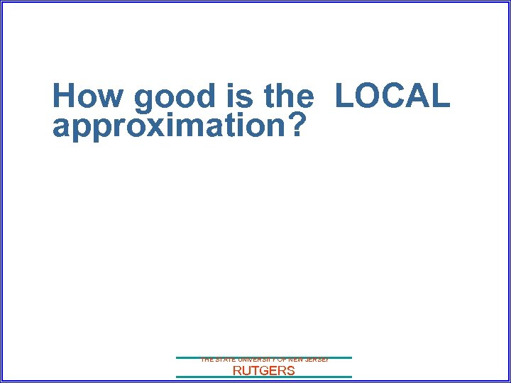 How good is the LOCAL approximation? THE STATE UNIVERSITY OF NEW JERSEY RUTGERS 