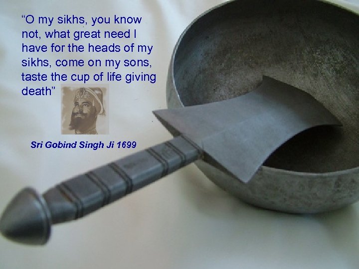 “O my sikhs, you know not, what great need I have for the heads