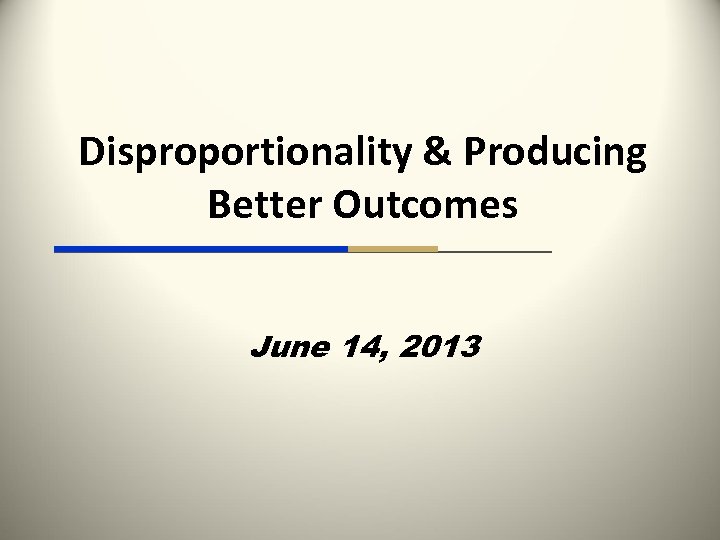 Disproportionality & Producing Better Outcomes June 14, 2013 