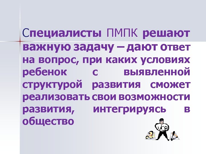 Специалисты ПМПК решают важную задачу – дают ответ на вопрос, при каких условиях ребенок