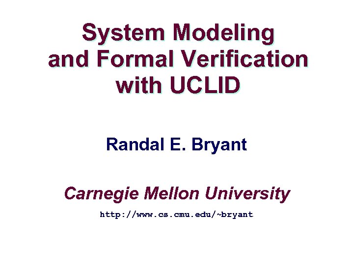 System Modeling and Formal Verification with UCLID Randal E. Bryant Carnegie Mellon University http: