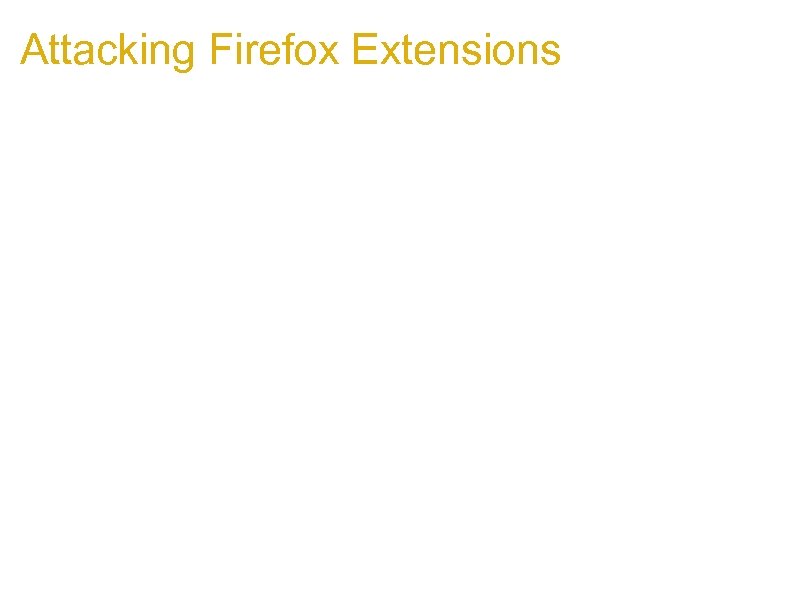 Attacking Firefox Extensions 1. Most extensions written in Java. Script/XUL/HTML 2. Extensions are privileged