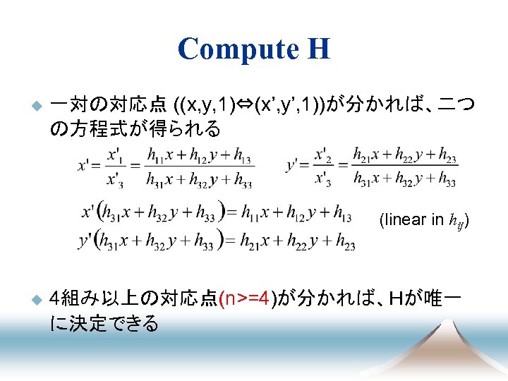 Compute H u 一対の対応点 ((x, y, 1)⇔(x’, y’, 1))が分かれば、二つ の方程式が得られる (linear in hij) u