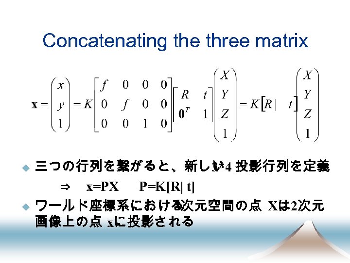 Concatenating the three matrix 三つの行列を繋がると、新しい 投影行列を定義　 3*4 　　　　　 ⇒ x=PX P=K[R| t] u ワールド座標系における