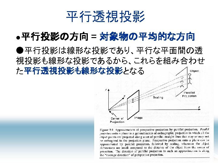 平行透視投影 ●平行投影の方向 = 対象物の平均的な方向 ●平行投影は線形な投影であり、平行な平面間の透 視投影も線形な投影であるから、これらを組み合わせ た平行透視投影も線形な投影となる 