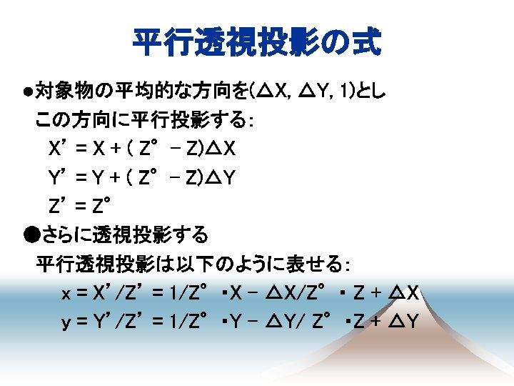 平行透視投影の式 ●対象物の平均的な方向を(△X, △Y, 1)とし 　この方向に平行投影する： 　　X’ = X + ( Z°- Z)△X 　　Y’ =